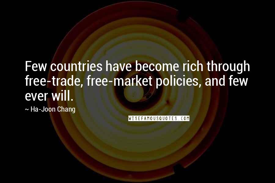 Ha-Joon Chang Quotes: Few countries have become rich through free-trade, free-market policies, and few ever will.