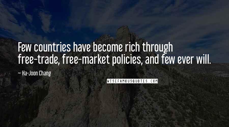 Ha-Joon Chang Quotes: Few countries have become rich through free-trade, free-market policies, and few ever will.