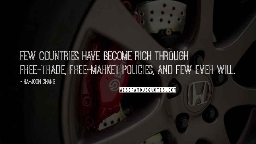 Ha-Joon Chang Quotes: Few countries have become rich through free-trade, free-market policies, and few ever will.