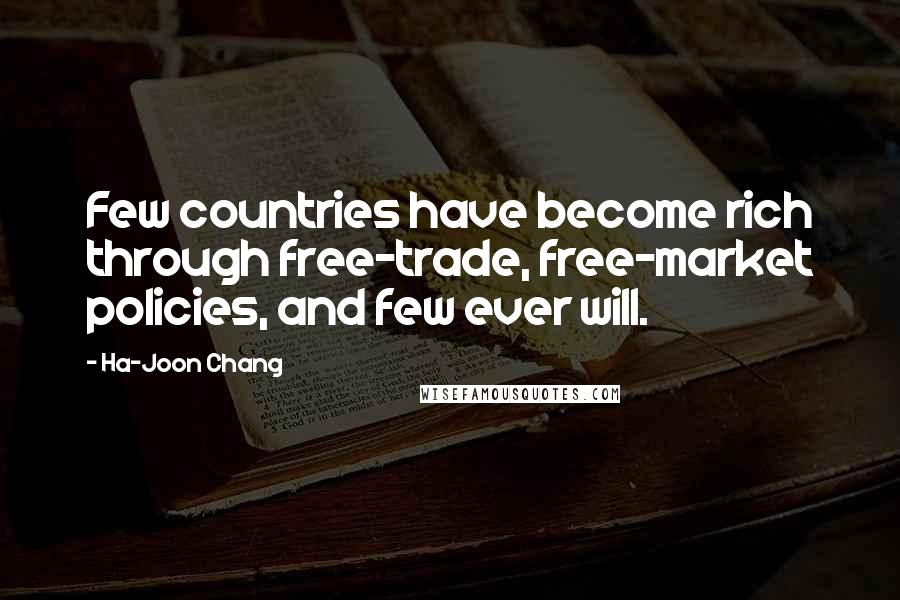 Ha-Joon Chang Quotes: Few countries have become rich through free-trade, free-market policies, and few ever will.