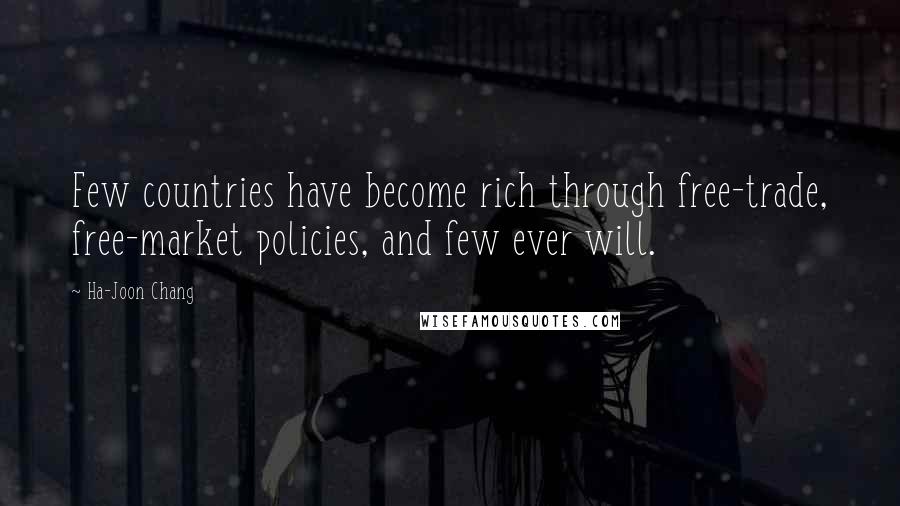 Ha-Joon Chang Quotes: Few countries have become rich through free-trade, free-market policies, and few ever will.