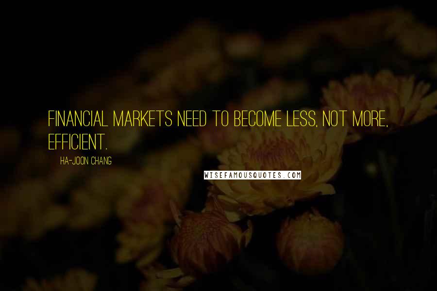 Ha-Joon Chang Quotes: Financial markets need to become less, not more, efficient.