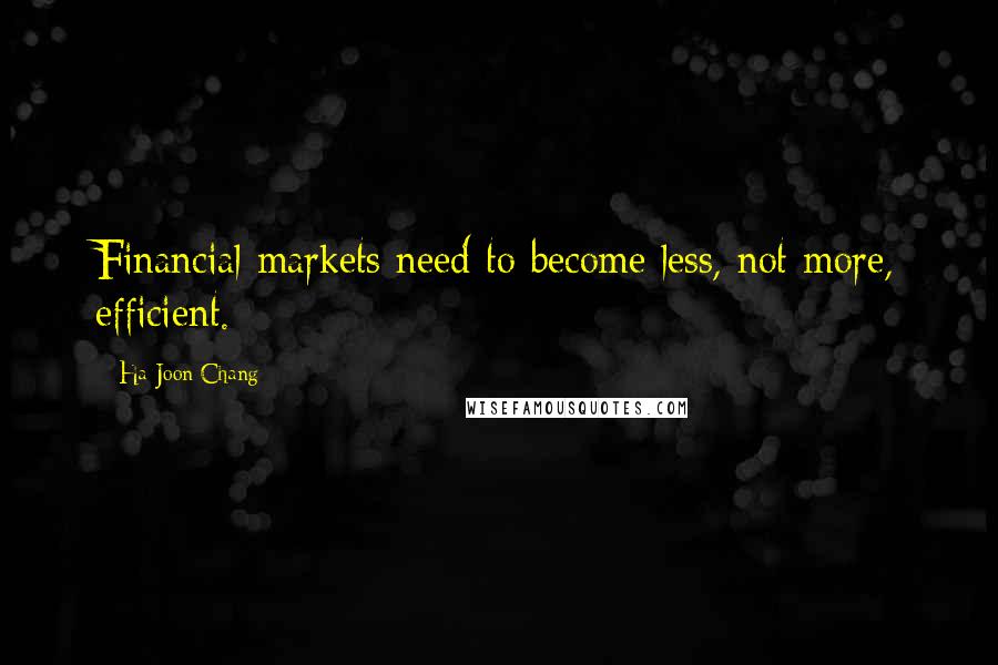 Ha-Joon Chang Quotes: Financial markets need to become less, not more, efficient.