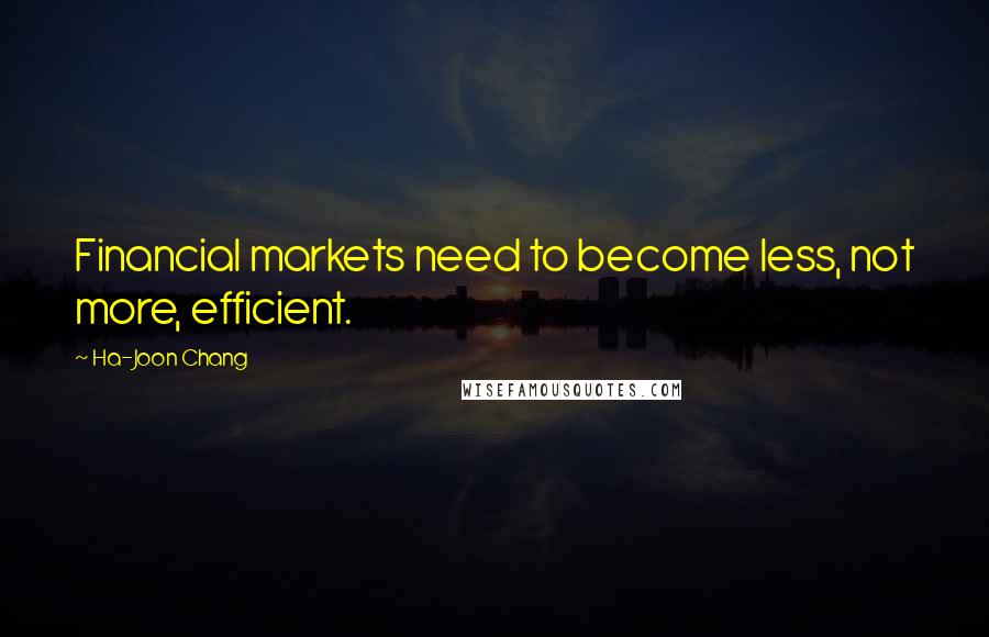 Ha-Joon Chang Quotes: Financial markets need to become less, not more, efficient.