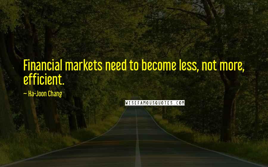 Ha-Joon Chang Quotes: Financial markets need to become less, not more, efficient.