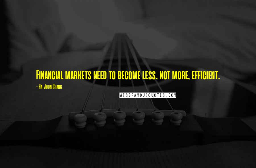 Ha-Joon Chang Quotes: Financial markets need to become less, not more, efficient.