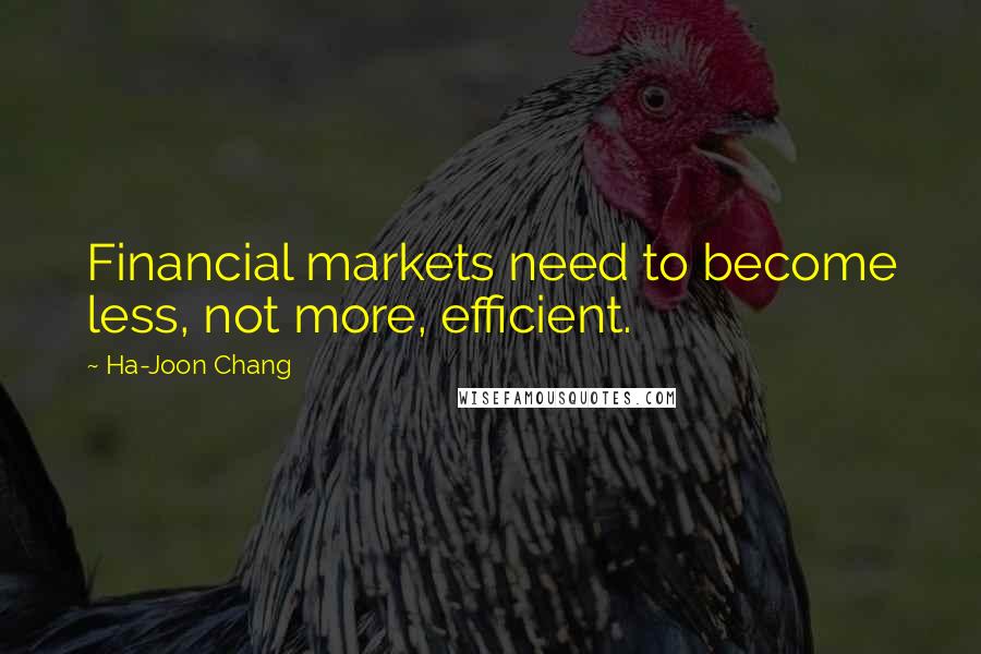 Ha-Joon Chang Quotes: Financial markets need to become less, not more, efficient.