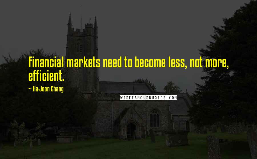 Ha-Joon Chang Quotes: Financial markets need to become less, not more, efficient.