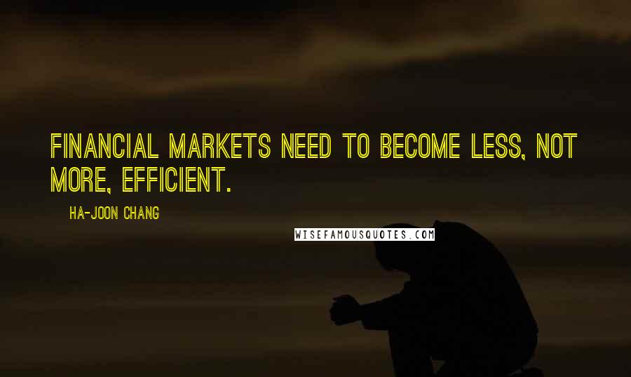 Ha-Joon Chang Quotes: Financial markets need to become less, not more, efficient.