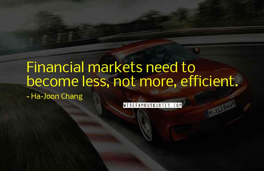 Ha-Joon Chang Quotes: Financial markets need to become less, not more, efficient.