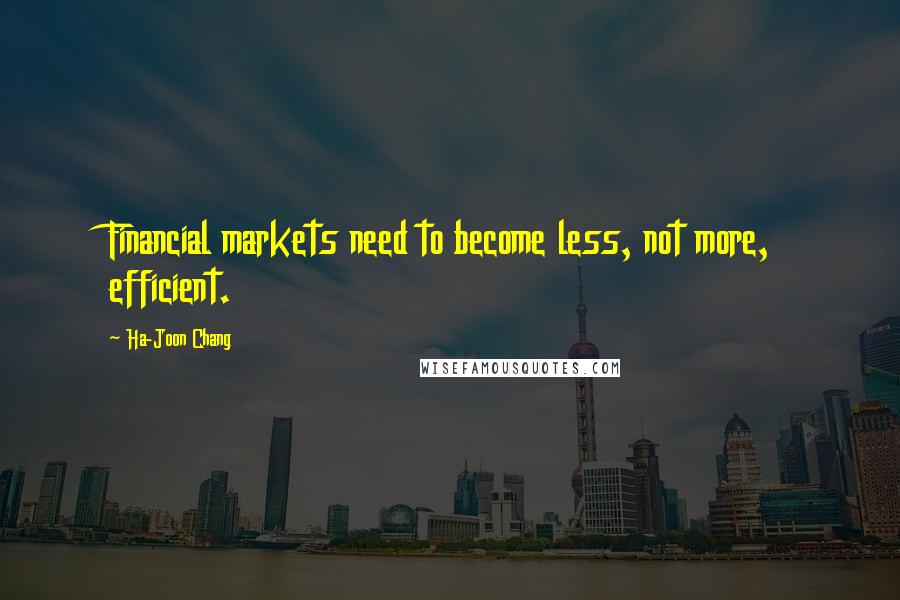 Ha-Joon Chang Quotes: Financial markets need to become less, not more, efficient.