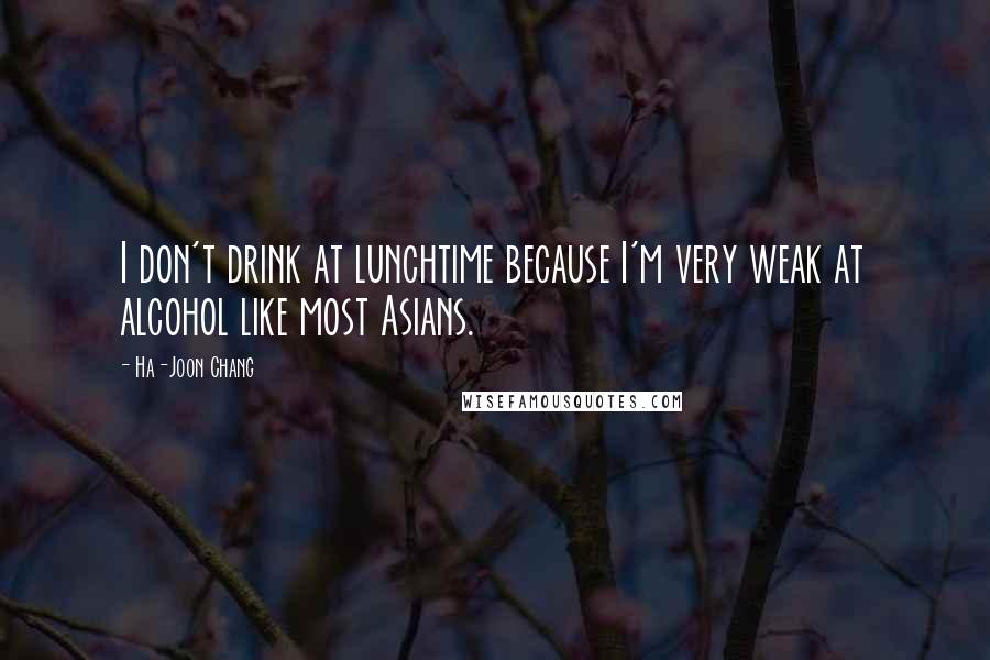 Ha-Joon Chang Quotes: I don't drink at lunchtime because I'm very weak at alcohol like most Asians.