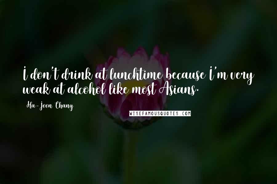 Ha-Joon Chang Quotes: I don't drink at lunchtime because I'm very weak at alcohol like most Asians.