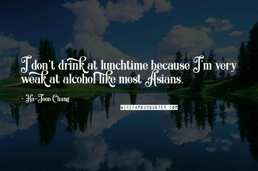 Ha-Joon Chang Quotes: I don't drink at lunchtime because I'm very weak at alcohol like most Asians.