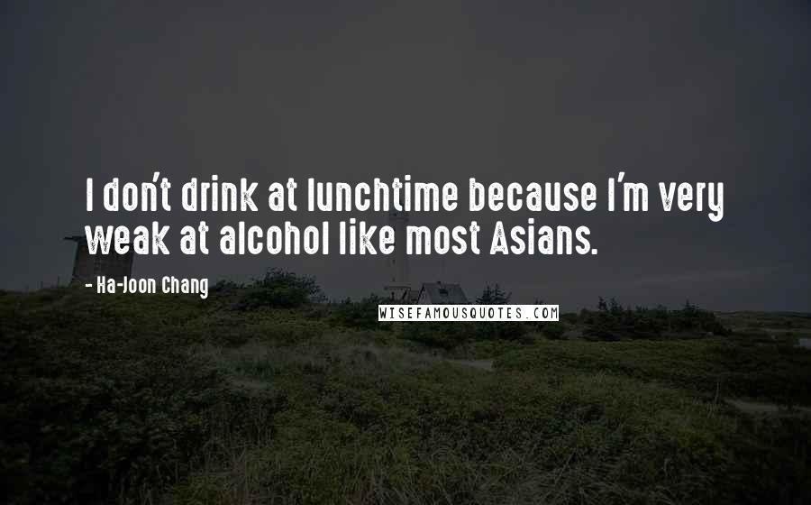 Ha-Joon Chang Quotes: I don't drink at lunchtime because I'm very weak at alcohol like most Asians.