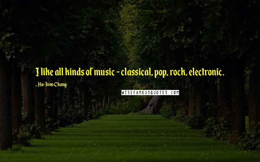 Ha-Joon Chang Quotes: I like all kinds of music - classical, pop, rock, electronic.