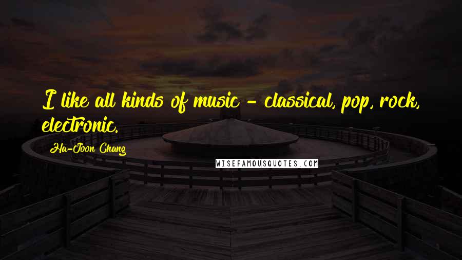 Ha-Joon Chang Quotes: I like all kinds of music - classical, pop, rock, electronic.