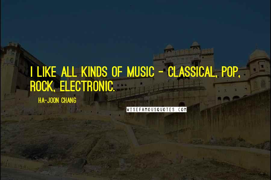 Ha-Joon Chang Quotes: I like all kinds of music - classical, pop, rock, electronic.