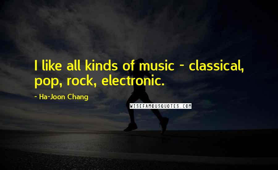 Ha-Joon Chang Quotes: I like all kinds of music - classical, pop, rock, electronic.