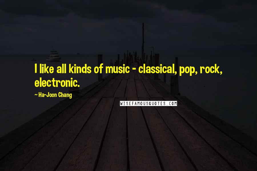 Ha-Joon Chang Quotes: I like all kinds of music - classical, pop, rock, electronic.