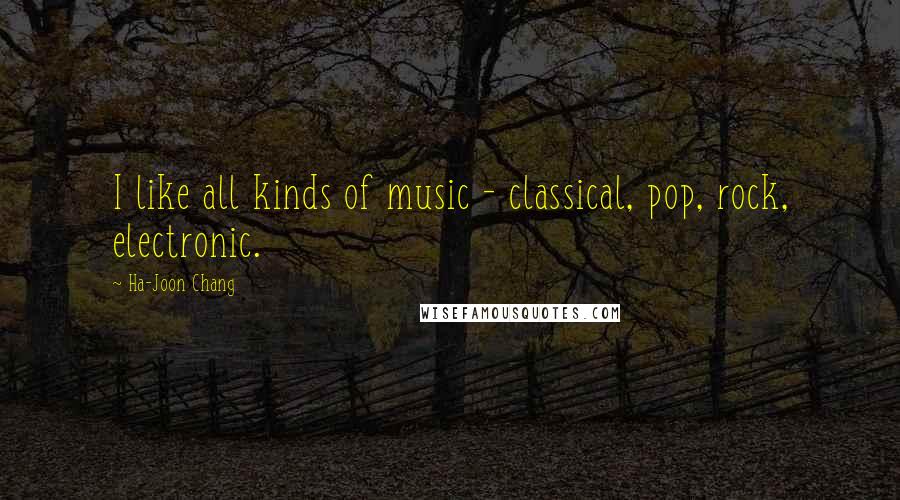 Ha-Joon Chang Quotes: I like all kinds of music - classical, pop, rock, electronic.