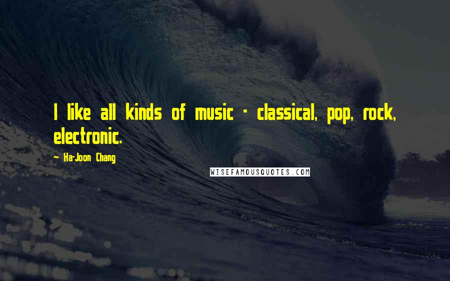 Ha-Joon Chang Quotes: I like all kinds of music - classical, pop, rock, electronic.