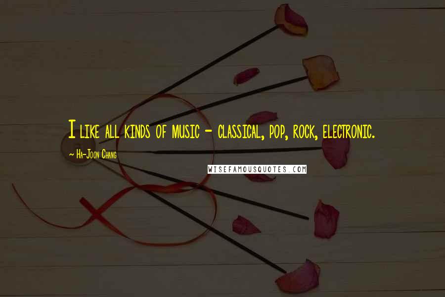 Ha-Joon Chang Quotes: I like all kinds of music - classical, pop, rock, electronic.