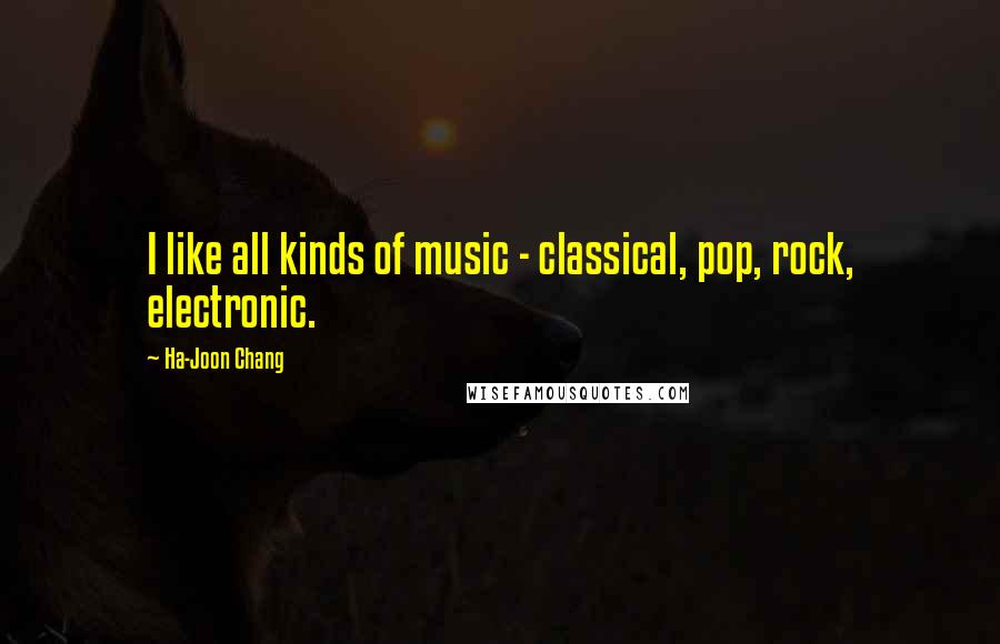 Ha-Joon Chang Quotes: I like all kinds of music - classical, pop, rock, electronic.