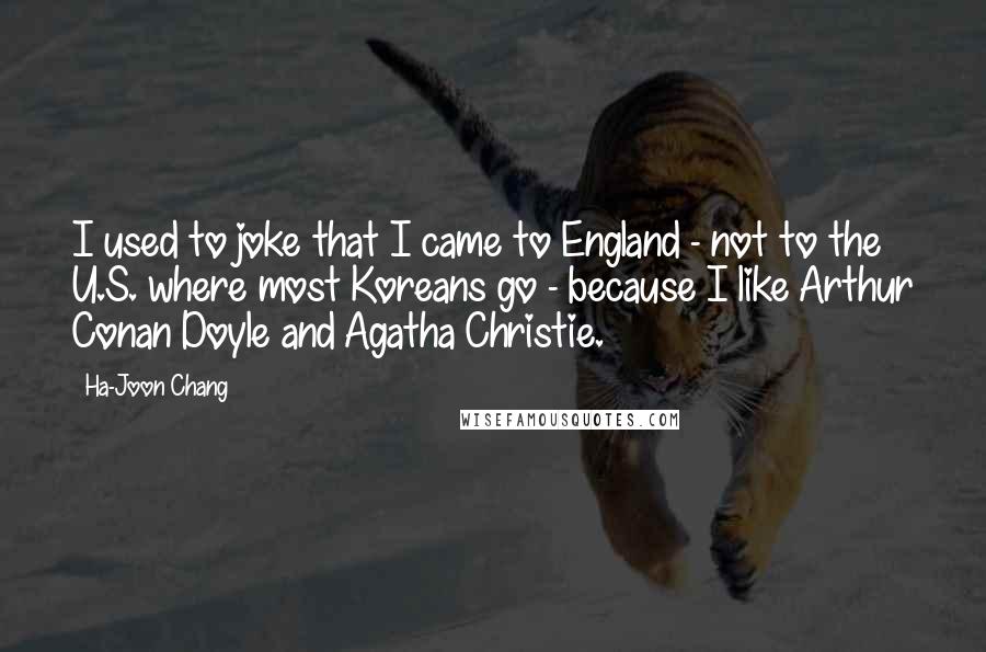 Ha-Joon Chang Quotes: I used to joke that I came to England - not to the U.S. where most Koreans go - because I like Arthur Conan Doyle and Agatha Christie.