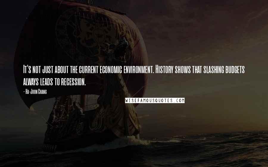 Ha-Joon Chang Quotes: It's not just about the current economic environment. History shows that slashing budgets always leads to recession.