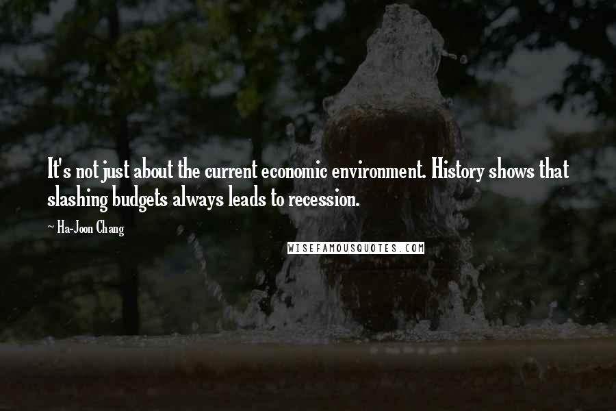 Ha-Joon Chang Quotes: It's not just about the current economic environment. History shows that slashing budgets always leads to recession.