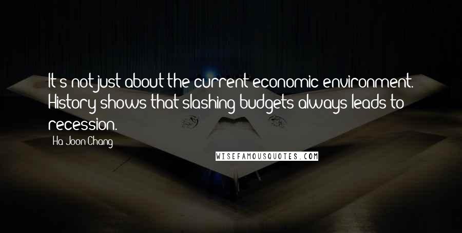 Ha-Joon Chang Quotes: It's not just about the current economic environment. History shows that slashing budgets always leads to recession.