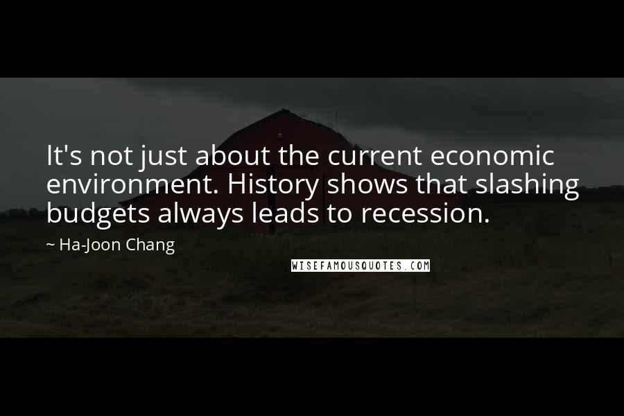 Ha-Joon Chang Quotes: It's not just about the current economic environment. History shows that slashing budgets always leads to recession.