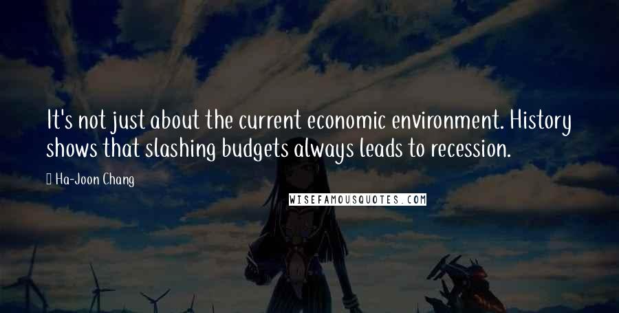 Ha-Joon Chang Quotes: It's not just about the current economic environment. History shows that slashing budgets always leads to recession.