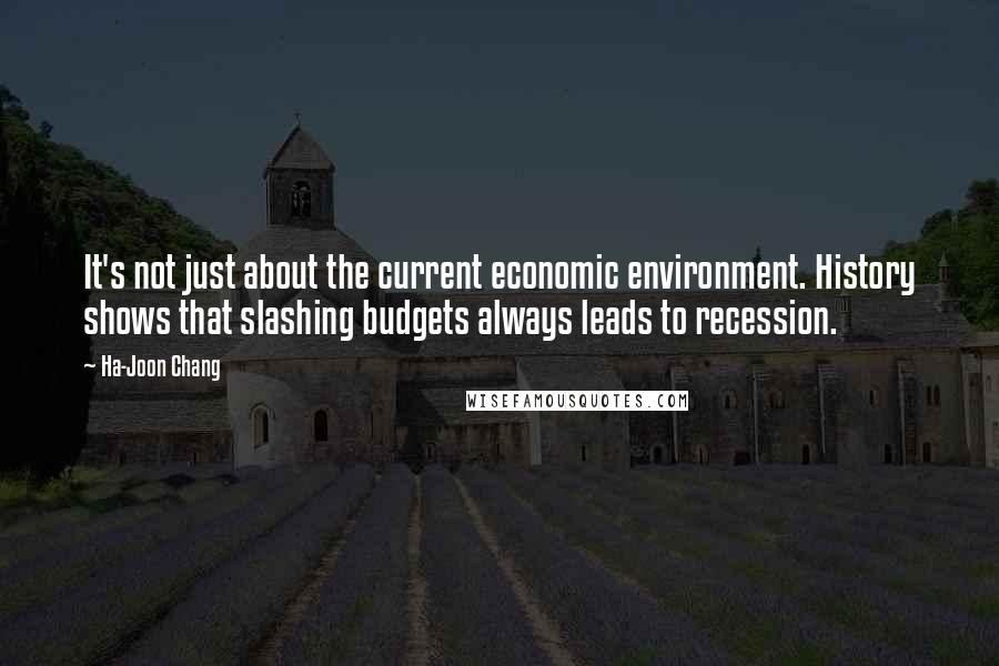 Ha-Joon Chang Quotes: It's not just about the current economic environment. History shows that slashing budgets always leads to recession.