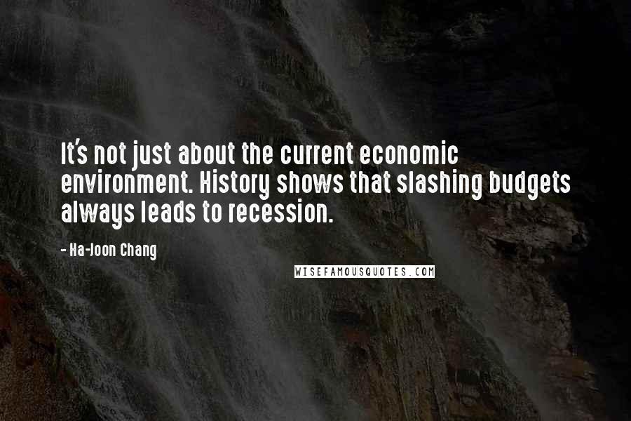 Ha-Joon Chang Quotes: It's not just about the current economic environment. History shows that slashing budgets always leads to recession.