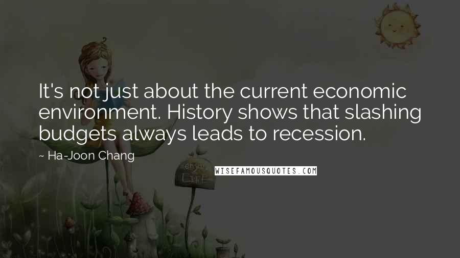 Ha-Joon Chang Quotes: It's not just about the current economic environment. History shows that slashing budgets always leads to recession.