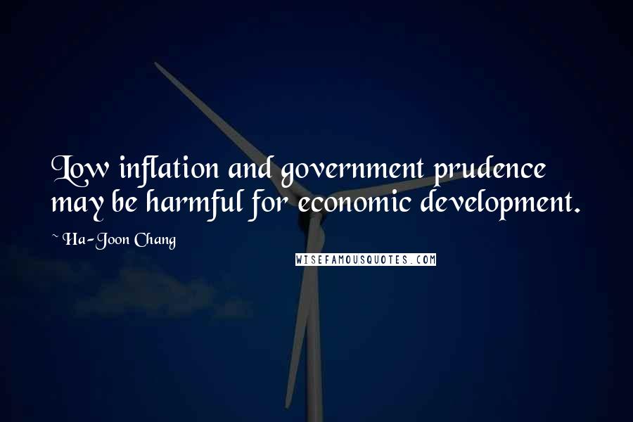 Ha-Joon Chang Quotes: Low inflation and government prudence may be harmful for economic development.