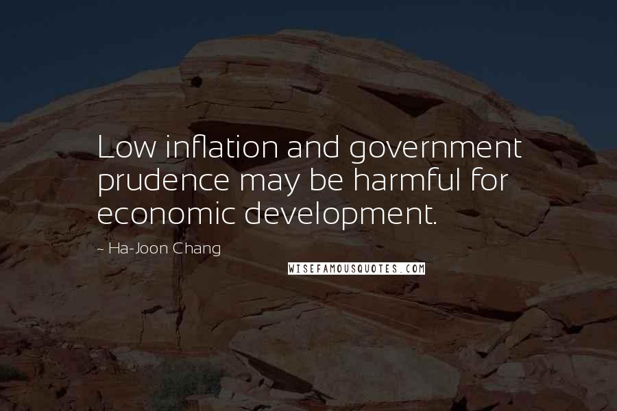 Ha-Joon Chang Quotes: Low inflation and government prudence may be harmful for economic development.