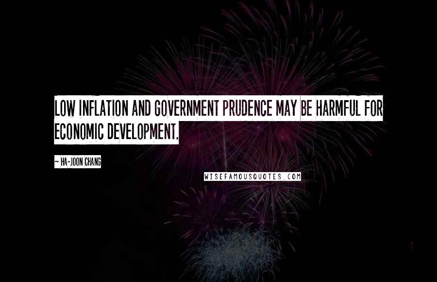 Ha-Joon Chang Quotes: Low inflation and government prudence may be harmful for economic development.