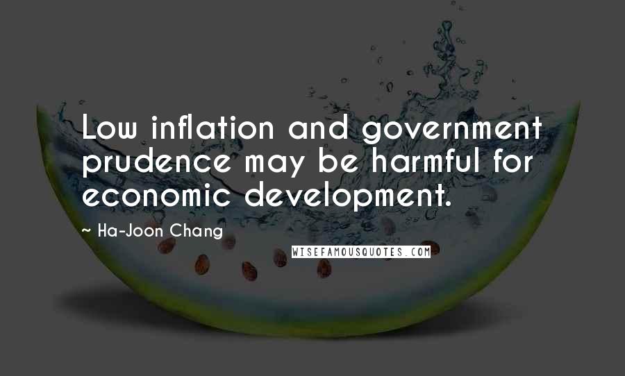 Ha-Joon Chang Quotes: Low inflation and government prudence may be harmful for economic development.