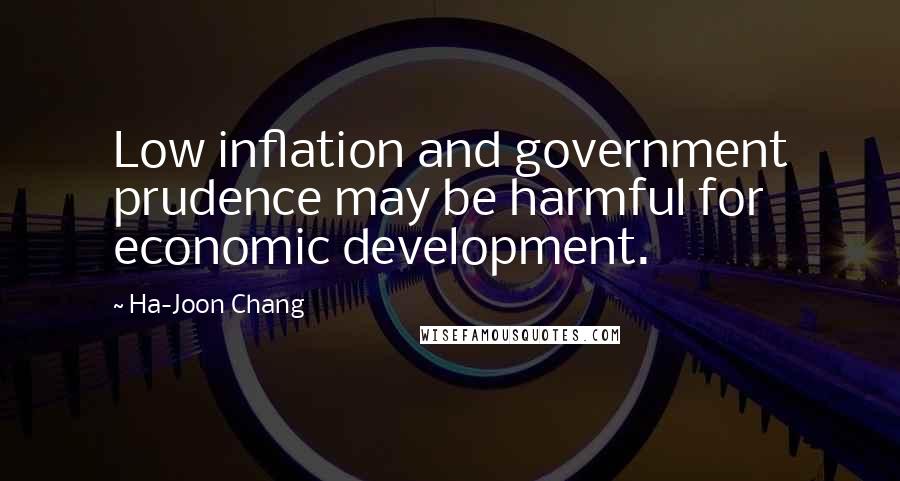 Ha-Joon Chang Quotes: Low inflation and government prudence may be harmful for economic development.