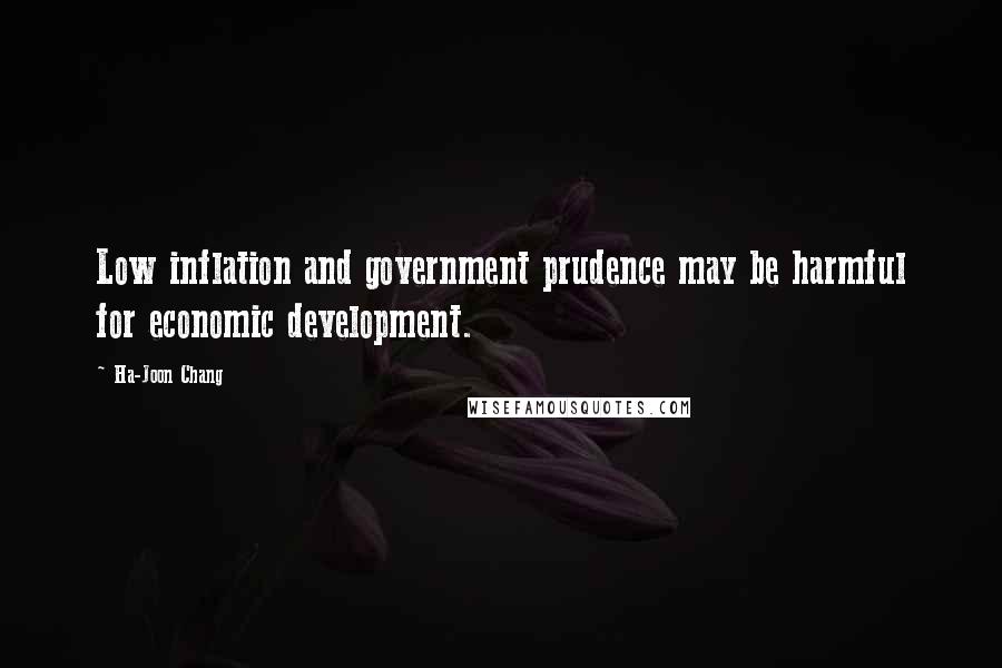 Ha-Joon Chang Quotes: Low inflation and government prudence may be harmful for economic development.