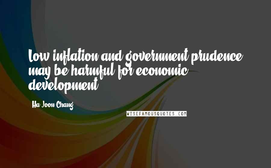 Ha-Joon Chang Quotes: Low inflation and government prudence may be harmful for economic development.