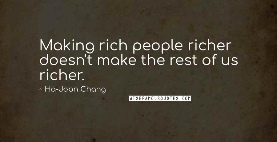 Ha-Joon Chang Quotes: Making rich people richer doesn't make the rest of us richer.