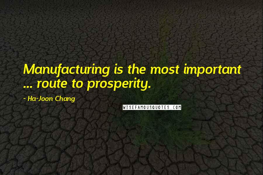 Ha-Joon Chang Quotes: Manufacturing is the most important ... route to prosperity.