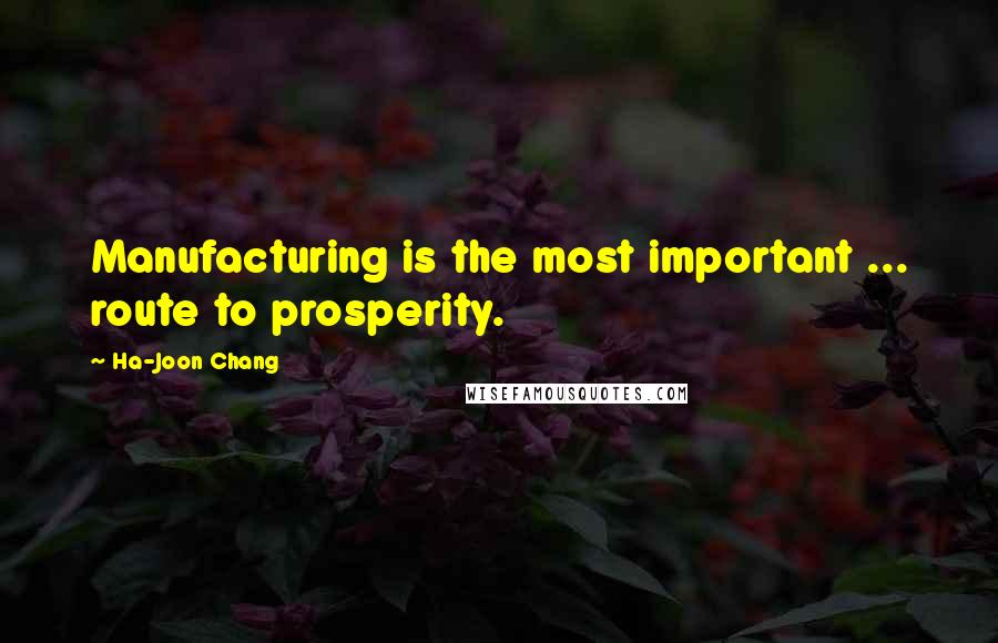 Ha-Joon Chang Quotes: Manufacturing is the most important ... route to prosperity.