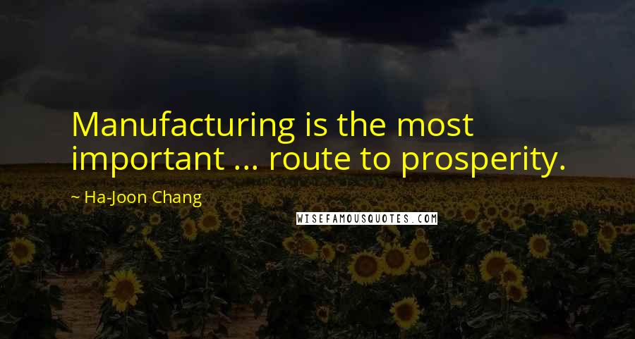 Ha-Joon Chang Quotes: Manufacturing is the most important ... route to prosperity.