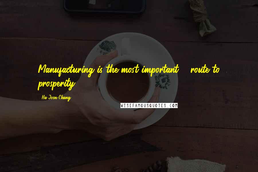 Ha-Joon Chang Quotes: Manufacturing is the most important ... route to prosperity.
