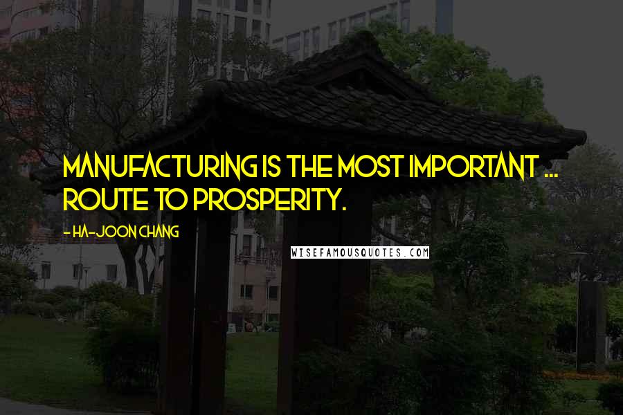Ha-Joon Chang Quotes: Manufacturing is the most important ... route to prosperity.